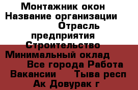 Монтажник окон › Название организации ­ Bravo › Отрасль предприятия ­ Строительство › Минимальный оклад ­ 70 000 - Все города Работа » Вакансии   . Тыва респ.,Ак-Довурак г.